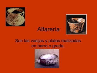 Alfarería
Son las vasijas y platos realizadas
en barro o greda.
 