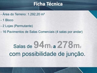 Corte Esquemático
- Área do Terreno: 1.292,20 m²
- 1 Bloco
- 2 Lojas (Permutante)
- 16 Pavimentos de Salas Comerciais (4 salas por andar)



            Salas de     94m a 278m
                                 2                   2

      com possibilidade de junção.
 