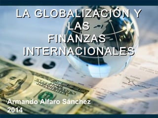 LA GLOBALIZACIÓN YLA GLOBALIZACIÓN Y
LASLAS
FINANZASFINANZAS
INTERNACIONALESINTERNACIONALES
Armando Alfaro Sánchez
2014
 