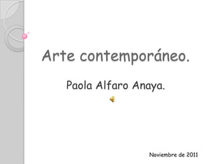 Arte contemporáneo.
   Paola Alfaro Anaya.




                  Noviembre de 2011
 