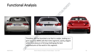 09/07/2017 Alex M. Marconi Analysis of Giulia Design – June 2017 20
Functional Analysis
Therefore, Alfa has launched a car that is a sedan, looking as a
gran coupé (as BMW calls that niche-segment), sporty, elegant
with a total pleasure of driving challenging the best
manufacturers of the world in this segment.
 