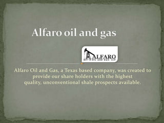 Alfaro Oil and Gas, a Texas based company, was created to
        provide our share holders with the highest
    quality, unconventional shale prospects available.
 