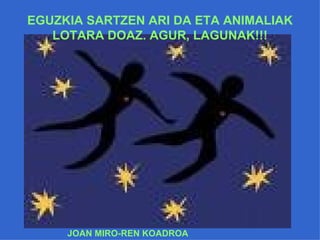EGUZKIA SARTZEN ARI DA ETA ANIMALIAK LOTARA DOAZ. AGUR, LAGUNAK!!! JOAN MIRO-REN KOADROA 