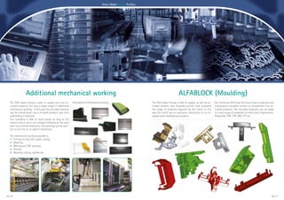 Tailor-Made Plastic Profiles




                  Additional mechanical working                                                                                               Alfablock (Moulding)
    The Alfa Solare Group is able to supply not only ex-      Examples of mechanical working:                         The Alfa Solare Group is able to supply, as well as ex-   Our technical office has the know-how to evaluate and
    truded products, but also a large range of additional                                                             truded profiles, also moulded articles that complete      industrialize moulded articles to complement the ex-
    mechanical working. In this way the extruded material                                                             the range of products required by the client, in this     truded products. The moulded products can be made
    can be transformed into a finished product, also with                                                             way the client has an exclusive interlocutor at its di-   in a vast range of materials to meet every requirement,
    assembling if required.                                                                                           sposal when developing a project.                         Polyamide, PVC, TPE, ABS, PP, etc..
    Our company is able to work pieces as long as 6.5
    metres and to carry out complex working at five axes
    with very limited tolerances. The working can be carri-
    ed out on line or on specifc machinery.

    The mechanical working possible is:
    • Cutting to size and angle cutting
    • Blanking
    • Milling and CNC working
    • Drilling
    • Bending, rolling, cambering.




pag. 20                                                                                                                                                                                                                             pag. 21
 