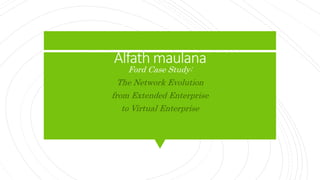 Alfath maulana
Ford Case Study:
The Network Evolution
from Extended Enterprise
to Virtual Enterprise
 