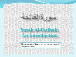 Surah Al-Fatihah:
An Introduction
Please press the ‘Space’ key to proceed through
the presentation….
 