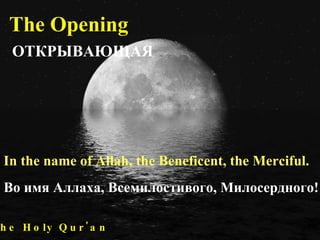 In the name of Allah, the Beneficent, the Merciful. The Holy Qur'an The Opening Во имя Аллаха, Всемилостивого, Милосердного! ОТКРЫВАЮЩАЯ 