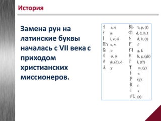 Замена рун на
латинские буквы
началась с VII века с
приходом
христианских
миссионеров.
История
 