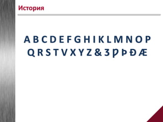 A B C D E F G H I K L M N O P
Q R S T V X Y Z & Ȝ Ƿ Þ Ð Æ
История
 