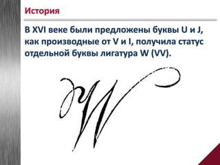 В XVI веке были предложены буквы U и J,
как производные от V и I, получила статус
отдельной буквы лигатура W (VV).
История
 