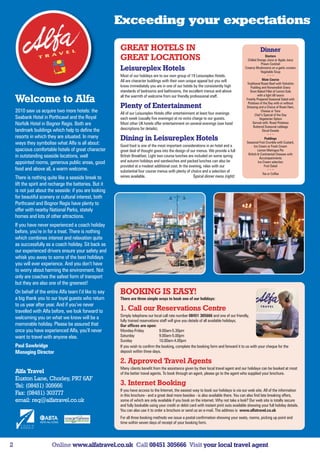 Exceeding your expectations

                                                         GREAT HOTELS IN                                                                               Dinner
                                                         GREAT LOCATIONS                                                                                    Starters
                                                                                                                                              Chilled Orange Juice or Apple Juice
                                                                                                                                                         Prawn Cocktail
                                                         Leisureplex Hotels                                                                 Creamy Mushrooms on a garlic crouton
                                                                                                                                                         Vegetable Soup
                                                         Most of our holidays are to our own group of 19 Leisureplex Hotels.                                   ***
                                                         All are character buildings with their own unique appeal but you will                            Main Course
                                                                                                                                             Traditional Roast Beef with Yorkshire
                                                         know immediately you are in one of our hotels by the consistently high                 Pudding and Horseradish Gravy
                                                         standards of bedrooms and bathrooms, the excellent menus and above                     Oven Baked Fillet of Lemon Sole
                                                         all the warmth of welcome from our friendly professional staff.                              with a light dill sauce
    Welcome to Alfa                                                                                                                          Freshly Prepared Seasonal Salad with
                                                                                                                                              Potatoes of the Day with or without
                                                         Plenty of Entertainment                                                             Dressing and a Choice of Roast Ham,
    2010 saw us acquire two more hotels: the             All of our Leisureplex Hotels offer entertainment at least four evenings
                                                                                                                                                         Cheese or Tuna
                                                                                                                                                    Chef’s Special of the Day
    Seabank Hotel in Porthcawl and the Royal             each week (usually five evenings) at no extra charge to our guests.                            Vegetarian Option
    Norfolk Hotel in Bognor Regis. Both are              Most other UK hotels offer entertainment on several evenings (see hotel                  Served with: Roast Potatoes
                                                                                                                                                   Buttered Seasonal cabbage
    landmark buildings which help to define the          descriptions for details).                                                                       Diced Swede
                                                                                                                                                               ***
    resorts in which they are situated. In many          Dining in Leisureplex Hotels                                                                       Puddings
    ways they symbolise what Alfa is all about:          Good food is one of the most important considerations in an hotel and a
                                                                                                                                             Seasonal Fruit Crumble with Custard,
                                                                                                                                                   Ice Cream or Fresh Cream
    spacious comfortable hotels of great character       great deal of thought goes into the design of our menus. We provide a full                   Lemon Meringue Pie
                                                                                                                                              British & Continental Cheeses with
    in outstanding seaside locations, well               British Breakfast. Light two course lunches are included on some spring                        Accompaniments
    appointed rooms, generous public areas, good         and autumn holidays and sandwiches and packed lunches can also be                            Ice Cream selection
                                                         provided at a modest additional cost. In the evening, relax with our                              Fruit Salad
    food and above all, a warm welcome.                  substantial four course menus with plenty of choice and a selection of                                ***
                                                                                                                                                          Tea or Coffee
    There is nothing quite like a seaside break to       wines available.                               Typical dinner menu (right):
    lift the spirit and recharge the batteries. But it
    is not just about the seaside: if you are looking
    for beautiful scenery or cultural interest, both
    Porthcawl and Bognor Regis have plenty to
    offer with nearby National Parks, stately
    homes and lots of other attractions.
    If you have never experienced a coach holiday
    before, you’re in for a treat. There is nothing
    which combines interest and relaxation quite
    as successfully as a coach holiday. Sit back as
    our experienced drivers ensure your safety and
    whisk you away to some of the best holidays
    you will ever experience. And you don’t have
    to worry about harming the environment. Not
    only are coaches the safest form of transport
    but they are also one of the greenest!
    On behalf of the entire Alfa team I’d like to say    BOOKING IS EASY!
    a big thank you to our loyal guests who return       There are three simple ways to book one of our holidays:
    to us year after year. And if you’ve never
    travelled with Alfa before, we look forward to       1. Call our Reservations Centre
                                                         Simply telephone our local call rate number 08451 305666 and one of our friendly,
    welcoming you on what we know will be a
                                                         fully trained reservations staff will give you details of all available holidays.
    memorable holiday. Please be assured that            Our offices are open:
    once you have experienced Alfa, you’ll never         Monday-Friday             9.00am-5.30pm
    want to travel with anyone else.                     Saturday                  9.00am-5.00pm
                                                         Sunday                    10.00am-4.00pm
    Paul Sawbridge                                       If you wish to confirm the booking, complete the booking form and forward it to us with your cheque for the
    Managing Director                                    deposit within three days.

                                                         2. Approved Travel Agents
                                                         Many clients benefit from the assistance given by their local travel agent and our holidays can be booked at most
    Alfa Travel                                          of the better travel agents. To book through an agent, please go to the agent who supplied your brochure.
    Euxton Lane, Chorley, PR7 6AF
    Tel: (08451) 305666                                  3. Internet Booking
                                                         If you have access to the Internet, the easiest way to book our holidays is via our web site. All of the information
    Fax: (08451) 303777                                  in this brochure - and a great deal more besides - is also available there. You can also find late breaking offers,
    email: req@alfatravel.co.uk                          some of which are only available if you book on the internet. Why not take a look? Our web site is totally secure
                                                         and fully bookable using your credit or debit card with instant print outs available showing your full holiday details.
                                                         You can also use it to order a brochure or send us an e-mail. The address is www.alfatravel.co.uk
                                                         For all three booking methods we issue a postal confirmation showing your seats, rooms, picking up point and
                                                         time within seven days of receipt of your booking form.




2                       Online www.alfatravel.co.uk Call 08451 305666 Visit your local travel agent
 