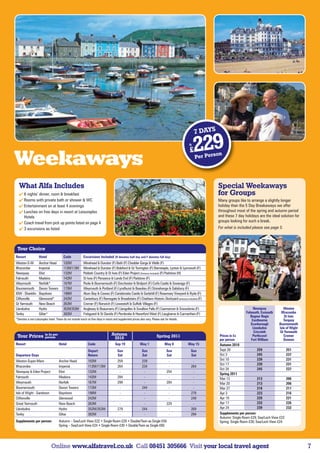 7 DAYS
                                                                                                                                               fr

                                                                                                                                                £   229
Weekaways                                                                                                                                           Per Pers
                                                                                                                                                             on




  What Alfa Includes                                                                                                                                         Special Weekaways
   6 nights’ dinner, room  breakfast                                                                                                                       for Groups
   Rooms with private bath or shower  WC                                                                                                                   Many groups like to arrange a slightly longer
   Entertainment on at least 4 evenings                                                                                                                     holiday than the 5 Day Breakaways we offer
   Lunches on free days in resort at Leisureplex                                                                                                            throughout most of the spring and autumn period
    Hotels                                                                                                                                                   and these 7 day holidays are the ideal solution for
   Coach travel from pick up points listed on page 4                                                                                                        groups looking for such a break.
   3 excursions as listed                                                                                                                                   For what is included please see page 5.



 Tour Choice
Resort             Hotel                 Code             Excursions Included (H denotes half day and F denotes full day)
Weston-S-M         Anchor Head           102M             Minehead  Dunster (F) Bath (F) Cheddar Gorge  Wells (F)
Ilfracombe         Imperial              112M/113M        Minehead  Dunster (F) Bideford  Gt Torrington (F) Barnstaple, Lynton  Lynmouth (F)
Newquay            Eliot                 132M             Poldark Country  St Ives (F) Eden Project (Entrance Included) (F) Padstow (H)
Falmouth           Madeira               142M             St Ives (F) Penzance  Lands End (F) Padstow (F)
Weymouth           Norfolk*              167M             Poole  Bournemouth (F) Dorchester  Bridport (F) Corfe Castle  Swanage (F)
Bournemouth        Devon Towers          173M             Weymouth  Portland (F) Lyndhurst  Beaulieu (F) Stonehenge  Salisbury (F)
IOW - Shanklin     Bayshore              198M             Alum Bay  Cowes (F) Carisbrooke Castle  Godshill (F) Rosemary Vineyard  Ryde (F)
Cliftonville       Glenwood*             242M             Canterbury (F) Ramsgate  Broadstairs (F) Chatham Historic Dockyard (entrance included) (F)
Gt Yarmouth        New Beach             263M             Cromer (F) Norwich (F) Lowestoft  Suffolk Villages (F)
Llandudno          Hydro                 352M/353M        Anglesey  Beaumaris (F) Llangollen  Swallow Falls (F) Caernarvon  Snowdonia (F)                                           Newquay            Weston
Tenby              Giltar*               382M             Fishguard  St Davids (F) Pembroke  Haverford West (F) Laugharne  Carmarthen (F)                                      Falmouth, Exmouth     Ilfracombe
                                                                                                                                                                                     Bognor Regis          St Ives
*Denotes a non-Leisureplex hotel. These do not include lunch on free days in resort and supplement prices also vary. Please ask for details.                                          Eastbourne          Torquay
                                                                                                                                                                                     Scarborough       Bournemouth
                                                                                                                                                                                      Llandudno        Isle of Wight
                                                                                                                                                                                       Criccieth       Gt Yarmouth
 Tour Prices             in £s per                                                Autumn                                 Spring 2011                             Prices in £s         Porthcawl            Cromer
                         person                                                    2010                                                                          per person          Fort William         Dunoon
Resort                               Hotel                    Code                   Sep 19                May 1                May 8          May 15            Autumn 2010
                                                              Depart                   Sun                   Sun                  Sun           Sun              Sept 26                   259                251
Departure Days                                                Return                   Sat                   Sat                  Sat           Sat              Oct 3                     245                237
Weston-Super-Mare                    Anchor Head              102M                      259                  239                   -             -               Oct 10                    239                231
                                                                                                                                                                 Oct 17                    239                231
Ilfracombe                           Imperial                 112M/113M                 264                  234                   -            264
                                                                                                                                                                 Oct 24                    245                237
Newquay  Eden Project               Eliot                    132M                       -                    -                   254            -
                                                                                                                                                                 Spring 2011
Falmouth                             Madeira                  142M                      284                   -                    -             -               Mar 13                    213                206
Weymouth                             Norfolk                  167M                      299                   -                   284            -               Mar 20                    213                206
Bournemouth                          Devon Towers             173M                       -                   244                   -             -               Mar 27                    218                211
Isle of Wight - Sandown              Bayshore                 198M                       -                    -                    -            279              Apr 3                     223                216
Cliftonville                         Glenwood                 242M                       -                    -                    -            249              Apr 10                    228                221
Great Yarmouth                       New Beach                263M                       -                    -                   229            -               Apr 17                    233                226
Llandudno                            Hydro                    352M/353M                 279                  244                   -            269              Apr 24                    239                232
Tenby                                Giltar                   382M                       -                    -                    -            294              Supplements per person:
                                                                                                                                                                 Autumn: Single Room £29; Sea/Loch View £22
Supplements per person:              Autumn – Sea/Loch View £22 • Single Room £29 • Double/Twin as Single £58                                                    Spring: Single Room £30; Sea/Loch View £24
                                     Spring – Sea/Loch View £24 • Single Room £30 • Double/Twin as Single £60




                              Online www.alfatravel.co.uk Call 08451 305666 Visit your local travel agent                                                                                                              7
 