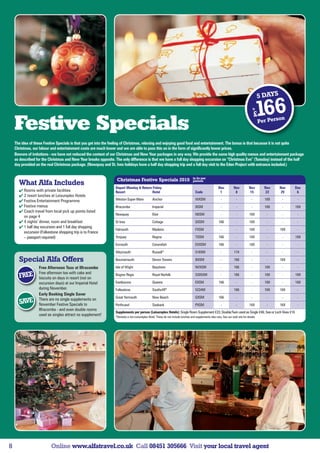 5 DAYS
                                                                                                                                                                                        fr

                                                                                                                                                                                        £    166
    Festive Specials                                                                                                                                                                         Per Pers
                                                                                                                                                                                                      on



    The idea of these Festive Specials is that you get into the feeling of Christmas, relaxing and enjoying good food and entertainment. The bonus is that because it is not quite
    Christmas, our labour and entertainment costs are much lower and we are able to pass this on in the form of significantly lower prices.
    Beware of imitations - we have not reduced the content of our Christmas and New Year packages in any way. We provide the same high quality menus and entertainment package
    as described for the Christmas and New Year breaks opposite. The only difference is that we have a full day shopping excursion on “Christmas Eve” (Tuesday) instead of the half
    day provided on the real Christmas package. (Newquay and St. Ives holidays have a half day shopping trip and a full day visit to the Eden Project with entrance included.)


                                                                                                                                  in £s per
                                                                  Christmas Festive Specials 2010                                 person
      What Alfa Includes
                                                                 Depart Monday  Return Friday                                                          Nov          Nov          Nov          Nov    Nov   Dec
       Rooms with private facilities                            Resort                 Hotel                                       Code                 1            8           15           22     29     6
       2 resort lunches at Leisureplex Hotels
       Festive Entertainment Programme                          Weston-Super-Mare              Anchor                              WXSM                  -            -            -          169     -     -
       Festive menus                                            Ilfracombe                     Imperial                            IXSM                  -            -            -          169     -    169
       Coach travel from local pick up points listed
                                                                 Newquay                        Eliot                               NXSM                  -            -          169           -      -     -
        on page 4
       4 nights’ dinner, room and breakfast                     St Ives                        Cottage                             SXSM                166            -          169           -      -     -
       1 half day excursion and 1 full day shopping
                                                                 Falmouth                       Madeira                             FXSM                  -            -          169           -     169    -
        excursion (Folkestone shopping trip is to France
        – passport required)                                     Torquay                        Regina                              TXSM                166            -          169           -      -    169
                                                                 Exmouth                        Cavendish                           EXXSM               166            -          169           -      -     -
                                                                 Weymouth                       Russell*                            5165M                 -          174            -           -      -     -

      Special Alfa Offers                                        Bournemouth                    Devon Towers                        BXSM                  -          166            -           -     169    -

                  Free Afternoon Teas at Ilfracombe              Isle of Wight                  Bayshore                            IWXSM                 -          166            -          169     -     -
                  Free afternoon tea with cake and
      FREE        biscuits on days in resort (not on
                                                                 Bognor Regis                   Royal Norfolk                       5205XM                -          166            -          169     -    169

                  excursion days) at our Imperial Hotel          Eastbourne                     Queens                              EXSM                166            -            -          169     -    169
                  during November.                               Folkestone                     Southcliff*                         5234M                 -          166            -          169    169    -
                  Early Booking Single Saver
                                                                 Great Yarmouth                 New Beach                           GXSM                166            -            -           -      -     -
                  There are no single supplements on
      SAVE        November Festive Specials to                   Porthcawl                      Seabank                             PXSM                  -            -          169           -     169    -
                  Ilfracombe - and even double rooms
                                                                 Supplements per person (Leisureplex Hotels): Single Room Supplement £23; Double/Twin used as Single £46; Sea or Loch View £16
                  used as singles attract no supplement!         *Denotes a non-Leisureplex Hotel. These do not include lunches and supplements also vary. See our web site for details.




8                         Online www.alfatravel.co.uk Call 08451 305666 Visit your local travel agent
 