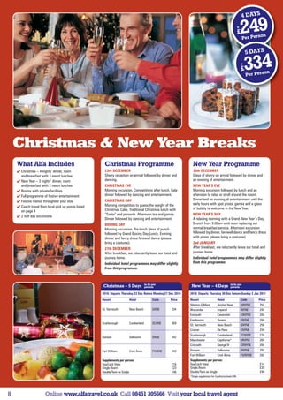 4 DAYS
                                                                                                                                                              fr

                                                                                                                                                              £    249
                                                                                                                                                                   Per Pers
                                                                                                                                                                            o    n


                                                                                                                                                                        5 DAYS
                                                                                                                                                                   fr

                                                                                                                                                                   £    334
                                                                                                                                                                        Per Pers
                                                                                                                                                                                 o    n




    Christmas  New Year Breaks
    What Alfa Includes                                  Christmas Programme                                       New Year Programme
     Christmas – 4 nights’ dinner, room                23rd DECEMBER                                             30th DECEMBER
      and breakfast with 3 resort lunches               Sherry reception on arrival followed by dinner and        Glass of sherry on arrival followed by dinner and
     New Year – 3 nights’ dinner, room                 dancing.                                                  an evening of entertainment.
      and breakfast with 2 resort lunches               CHRISTMAS EVE                                             NEW YEAR’S EVE
     Rooms with private facilities                     Morning excursion. Competitions after lunch. Gala         Morning excursion followed by lunch and an
     Full programme of festive entertainment           dinner followed by dancing and entertainment.             afternoon to relax or stroll around the resort.
                                                                                                                  Dinner and an evening of entertainment until the
     Festive menus throughout your stay                CHRISTMAS DAY
                                                        Morning competition to guess the weight of the            early hours with spot prizes, games and a glass
     Coach travel from local pick up points listed                                                               of bubbly to welcome in the New Year.
      on page 4                                         Christmas Cake. Traditional Christmas lunch with
                                                        “Santa” and presents. Afternoon tea and games.            NEW YEAR’S DAY
     2 half day excursions
                                                        Dinner followed by dancing and entertainment.             A relaxing morning with a Grand New Year’s Day
                                                        BOXING DAY                                                Brunch from 9.00am until noon replacing our
                                                        Morning excursion. Pre-lunch glass of punch               normal breakfast service. Afternoon excursion
                                                        followed by Grand Boxing Day Lunch. Evening               followed by dinner, farewell dance and fancy dress
                                                        dinner and fancy dress farewell dance (please             with prizes (please bring a costume).
                                                        bring a costume).                                         2nd JANUARY
                                                        27th DECEMBER                                             After breakfast, we reluctantly leave our hotel and
                                                        After breakfast, we reluctantly leave our hotel and       journey home.
                                                        journey home.                                             Individual hotel programmes may differ slightly
                                                        Individual hotel programmes may differ slightly           from this programme.
                                                        from this programme.



                                                                                      in £s per                                                       in £s per
                                                       Christmas – 5 Days             person                     New Year – 4 Days                    person

                                                      2010: Departs Thursday 23 Dec Return Monday 27 Dec 2010   2010: Departs Thursday 30 Dec Return Sunday 2 Jan 2011
                                                      Resort             Hotel              Code      Price     Resort                   Hotel                     Code       Price
                                                                                                                Weston-S-Mare            Anchor Head               WNYNE      254
                                                      Gt. Yarmouth       New Beach          GXNE        334     Ilfracombe               Imperial                  INYNE      249
                                                                                                                Exmouth                  Cavendish                 EXNYNE     269
                                                                                                                Eastbourne               Queens                    ENYNE      269
                                                      Scarborough        Cumberland         SCXNE       369
                                                                                                                Gt. Yarmouth             New Beach                 GNYNE      256
                                                                                                                Cromer                   De Paris                  CNYNE      259
                                                                                                                Scarborough              Cumberland                SCNYNE     279
                                                      Dunoon             Selbourne          DXNE        342
                                                                                                                Manchester               Copthorne*                MNYNE      269
                                                                                                                Criccieth                George IV                 CRNYNE     269
                                                      Fort William       Croit Anna         FWXNE       342     Dunoon                   Selbourne                 DNYNE      282
                                                                                                                Fort William             Croit Anna                FWNYNE     282
                                                      Supplements per person:                                   Supplements per person:
                                                      Sea/Loch View                                     £16     Sea/Loch View                                                 £14
                                                      Single Room                                       £23     Single Room                                                   £20
                                                      Double/Twin as Single                             £46     Double/Twin as Single                                         £40
                                                                                                                *Single supplement for Copthorne hotel £99.




8                      Online www.alfatravel.co.uk Call 08451 305666 Visit your local travel agent
 