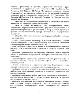 аспектов организации и развития страхования посвящены труды
отечественных и зарубежных ученых-1кономистов ИТ Балабанова, А А
Гвозденко, В В Шахова В К Райхер Исследованию разтичных аспектов
бухгалтерского учета в сельском хозяйстве в том числе операций страхования,
посвяшены работы отечестве1гных епециа-листов VI3 Пизенгольца Я В
Соколова, А П Зинченко В Ф Палии Л И Хоружии F A Мичиковского, А В
Зоновой, А В Никитина
Актуальность и недостаточная разработанность этих проблем постужили
основанием для проведения данного исследования
Цели и задачи исследования. Цель диссертационной работы
заключается в теоретическом обосновании и разработке методо гагичесхих и
организационнопрактических рекомендаций по Учету операций страхования
v-рожаев сельскохозяйственных культур проводимых с 'чэеударетвеннои
поддержкой
Для достижения поставленной ц с и в диссертационной работе решались
следующие задачи
ИЗУЧИТЬ экономическое содержание и СУШЮСТЬ страхования урожаев
сельскохозяйственных клльпф дать обоснование необходимости страхования
для сельскохозяйственных товаропроизводителей
- изучить и обобщить теоретические основы, исторический опыт по отражению
операций сельскохозяйственного страхования в практике отечественного
учета,
- представить сравнительную характеристику о-'ражения данных операции
исходя из требовании международных стандартов бхгалтерского учета и
отчетности,
- проанализировать современное состояние отрасли растениеводства в
Кировской области выявить зависимость отрасли от неблагоприятных
погодных условий
- выявить особенности и современное состояние бухгалтерского учета
операций по страхованию урожаев се !ьскохозяиственных культур
- выработать подходы и методику учета данных операций з соответствии с
требованиями международных стандартов и определить возможности его
совершенствования,
- расширить информационную 6cuv отчетности по операциям страхования с
государственной поддержкой с целью vси гения контроля за целевым
использованием бюджетных средств,
- обосновать экономическую эффективность проводимых операции, выявить
ПУТИ снижения размера страхового muoca и определгть размеры
I осударственного финансирования данных мероприятий по Кировской
области
Copyright ОАО «ЦКБ «БИБКОМ» & ООО «Aгентство Kнига-Cервис»
 
