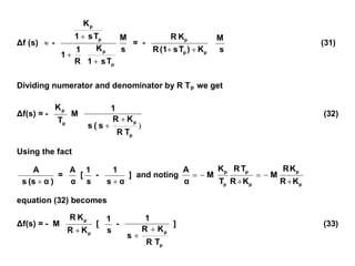 Δf (s)  -
s
M
T
s
1
K
R
1
1
T
s
1
K
p
p
p
p



= -
p
p
p
K
)
T
s
(1
R
K
R

 s
M
(31)
Dividing numerator and denominator by R Tp we get
Δf(s) = -
p
p
T
K
M
)
p
p
T
R
K
R
s
(
s
1


(32)
Using the fact
)
α
(s
s
A

=
α
A
[
s
1
-
α
s
1

] and noting
p
p
p
p
p
p
K
R
K
R
M
K
R
T
R
T
K
M
α
A






equation (32) becomes
Δf(s) = - M
p
p
K
R
K
R

[
s
1
-
p
p
T
R
K
R
s
1


] (33)
 