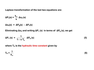 Laplace transformation of the last two equations are:
ΔPv(s) =
s
kH
ΔxD (s)
ΔxD(s) = ΔPg(s) - ΔPv(s)
Eliminating ΔxD and writing ΔPv (s) in terms of ΔPg (s), we get
ΔPv (s) =
H
T
s
1
1

ΔPg (s) (5)
where TH is the hydraulic time constant given by
TH =
H
k
1
(6)
 