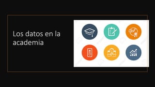 Los datos en la
academia
 