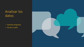 Analizar los
datos
• Hacerles preguntas
• De ida y vuelta
 