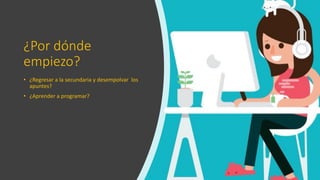 ¿Por dónde
empiezo?
• ¿Regresar a la secundaria y desempolvar los
apuntes?
• ¿Aprender a programar?
 