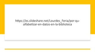 h"ps://es.slideshare.net/Lourdes_Feria/por-qu-
alfabe9zar-en-datos-en-la-biblioteca
 