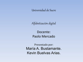 Universidad de Sucre 
Alfabetización digital 
Docente: 
Paolo Mercado 
Presentado por: 
María A. Bustamante. 
Kevin Buelvas Arias. 
 