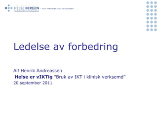 Ledelse av forbedring Alf Henrik Andreassen Helse er vIKTig”Bruk av IKT i klinisk verksemd”  20.september 2011 