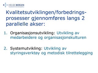 Kvalitetsutviklingen/forbedrings-prosessergjennomføres langs 2 parallelle akser:Organisasjonsutvikling: Utvikling av medarbeidere og organisasjonskulturenSystemutvikling: Utvikling av styringsverktøy og metodisk tilrettelegging