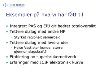Eksempler på hva vi har fått tilIntegrert PAS og EPJ gir bedret totaloversiktTettere dialog med andre HF- Styrket regionalt samarbeidTettere dialog med leverandørHelse Vest stor kunde, større gjennomslagskraft?Etablering av superbrukernettverkErfaringer med ICIP elektronisk kurve