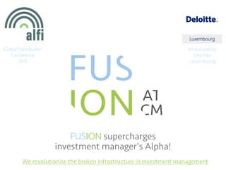 FUSION supercharges
investment manager’s Alpha!
We revolutionise the broken infrastructure in investment management
Global Distribution
Conference
2015
Introduced by
Deloitte
Luxembourg
 