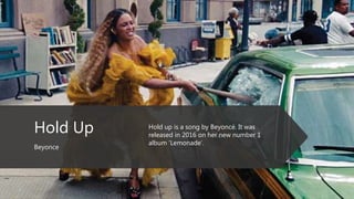 Hold Up
Beyonce
Hold up is a song by Beyoncé. It was
released in 2016 on her new number 1
album ‘Lemonade’.
 