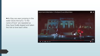 As they are seen jumping in the
water (love) the lyrics “in the
name of love” are repeated as
they have finally leaped and taken
the risk to love each other.
 