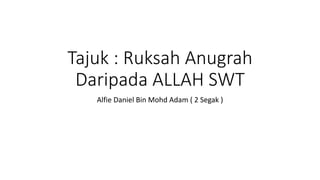 Tajuk : Ruksah Anugrah
Daripada ALLAH SWT
Alfie Daniel Bin Mohd Adam ( 2 Segak )
 