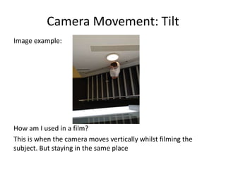 Camera Movement: Tilt
Image example:
How am I used in a film?
This is when the camera moves vertically whilst filming the
subject. But staying in the same place
 