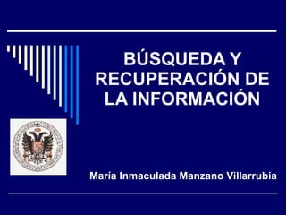 BÚSQUEDA Y RECUPERACIÓN DE LA INFORMACIÓN María Inmaculada Manzano Villarrubia 