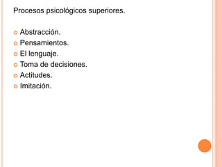 Procesos psicológicos superiores.
 Abstracción.
 Pensamientos.
 El lenguaje.
 Toma de decisiones.
 Actitudes.
 Imitación.
 