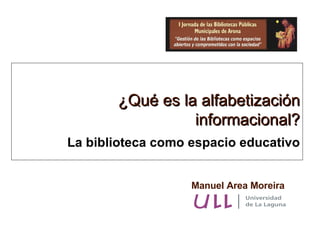Manuel Area Moreira ¿Qué es la alfabetización informacional? La biblioteca como espacio educativo 