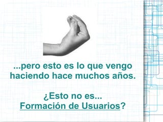 ...pero esto es lo que vengo
haciendo hace muchos años.
¿Esto no es...
Formación de Usuarios?

 