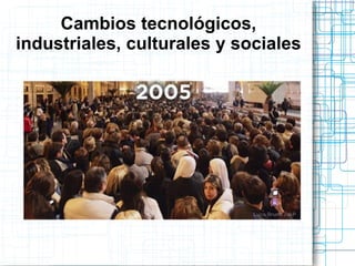 Cambios tecnológicos,
industriales, culturales y sociales

 