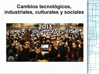 Cambios tecnológicos,
industriales, culturales y sociales

 