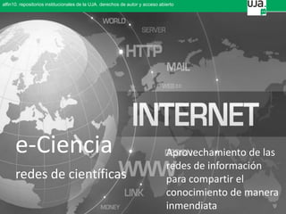 alfin10. repositorios institucionales de la UJA. derechos de autor y acceso abierto
Aprovechamiento de las
redes de información
para compartir el
conocimiento de manera
inmendiata
e-Ciencia
redes de científicas
 