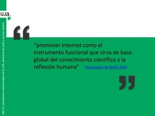 alfin10.repositoriosinstitucionalesdelaUJA.derechosdeautoryaccesoabierto
“promover Internet como el
instrumento funcional que sirva de base
global del conocimiento científico y la
reflexión humana” Declaración de Berlín 2003
 