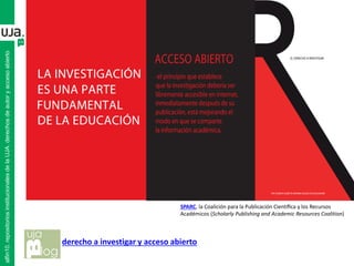 derecho a investigar y acceso abierto
SPARC, la Coalición para la Publicación Cientíﬁca y los Recursos
Académicos (Scholarly Publishing and Academic Resources Coalition)
alfin10.repositoriosinstitucionalesdelaUJA.derechosdeautoryaccesoabierto
 