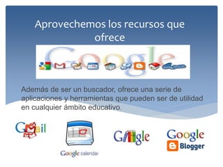 Aprovechemos los recursos que ofrece 
Además de ser un buscador, ofrece una serie de aplicaciones y herramientas que pueden ser de utilidad en cualquier ámbito educativo.  