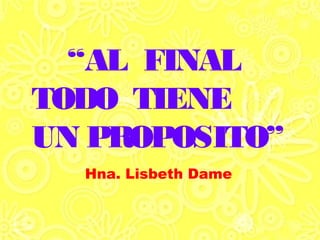 Hna. Lisbeth Dame
“AL FINAL
TODO TIENE
UN PROPOSITO”
 