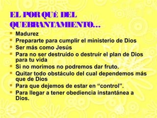 EL PORQUÉ DEL
QUEBRANTAMIENTO…
 Madurez
 Prepararte para cumplir el ministerio de Dios
 Ser más como Jesús
 Para no se...