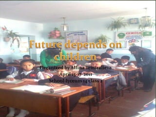 Future depends on children Organized by Alfina Temiralieva April 15-17  2011 School-lyceum 14 class 2 