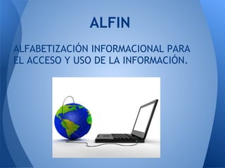 ALFIN
ALFABETIZACIÓN INFORMACIONAL PARA
EL ACCESO Y USO DE LA INFORMACIÓN.
 