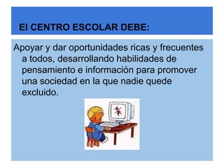 El CENTRO ESCOLAR DEBE:

Apoyar y dar oportunidades ricas y frecuentes
 a todos, desarrollando habilidades de
 pensamiento e información para promover
 una sociedad en la que nadie quede
 excluido.
 