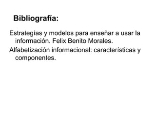 Bibliografía:
Estrategías y modelos para enseñar a usar la
  información. Felix Benito Morales.
Alfabetización informacional: características y
  componentes.
 